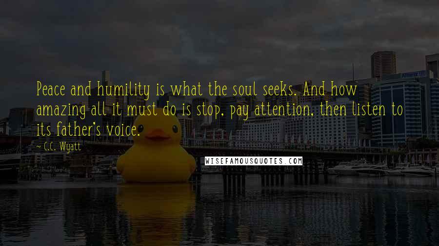 C.C. Wyatt Quotes: Peace and humility is what the soul seeks. And how amazing all it must do is stop, pay attention, then listen to its father's voice.