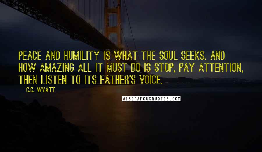 C.C. Wyatt Quotes: Peace and humility is what the soul seeks. And how amazing all it must do is stop, pay attention, then listen to its father's voice.