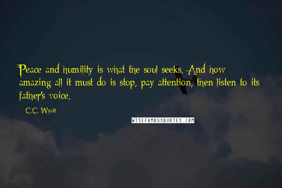 C.C. Wyatt Quotes: Peace and humility is what the soul seeks. And how amazing all it must do is stop, pay attention, then listen to its father's voice.
