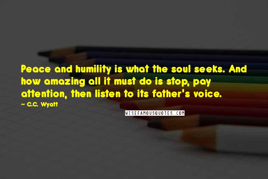 C.C. Wyatt Quotes: Peace and humility is what the soul seeks. And how amazing all it must do is stop, pay attention, then listen to its father's voice.