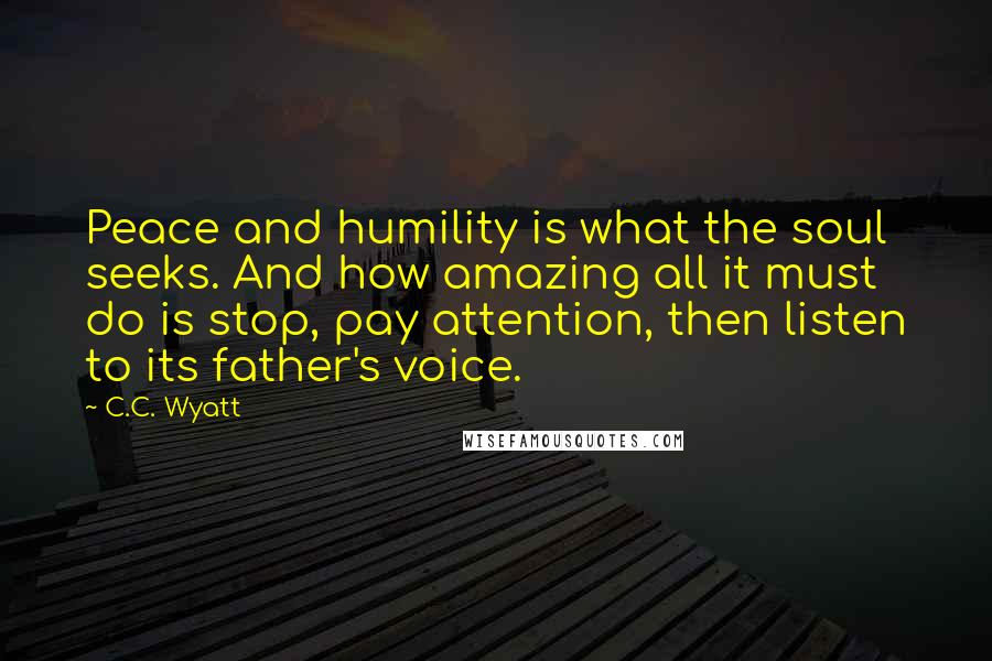 C.C. Wyatt Quotes: Peace and humility is what the soul seeks. And how amazing all it must do is stop, pay attention, then listen to its father's voice.