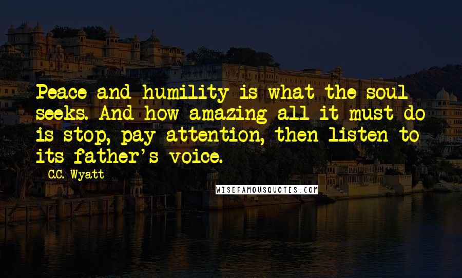 C.C. Wyatt Quotes: Peace and humility is what the soul seeks. And how amazing all it must do is stop, pay attention, then listen to its father's voice.