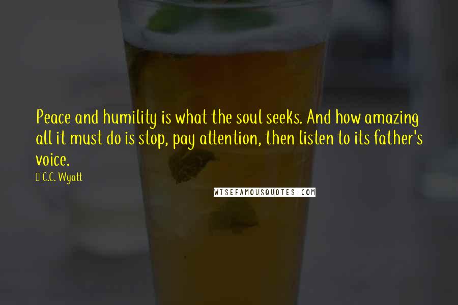 C.C. Wyatt Quotes: Peace and humility is what the soul seeks. And how amazing all it must do is stop, pay attention, then listen to its father's voice.