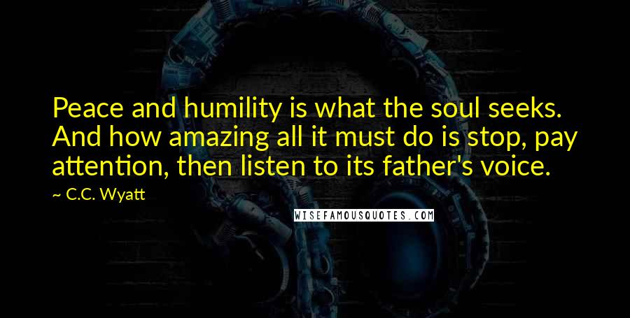 C.C. Wyatt Quotes: Peace and humility is what the soul seeks. And how amazing all it must do is stop, pay attention, then listen to its father's voice.