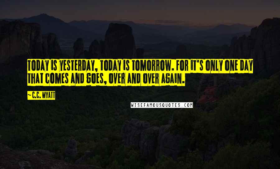 C.C. Wyatt Quotes: Today is yesterday, today is tomorrow. For it's only one day that comes and goes, over and over again.