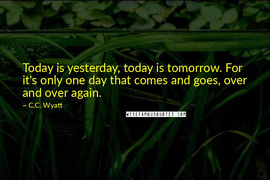 C.C. Wyatt Quotes: Today is yesterday, today is tomorrow. For it's only one day that comes and goes, over and over again.