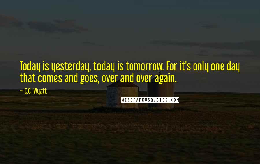 C.C. Wyatt Quotes: Today is yesterday, today is tomorrow. For it's only one day that comes and goes, over and over again.