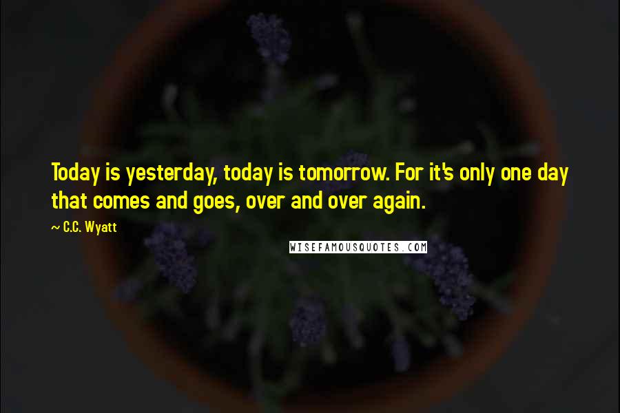 C.C. Wyatt Quotes: Today is yesterday, today is tomorrow. For it's only one day that comes and goes, over and over again.