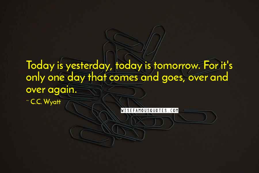 C.C. Wyatt Quotes: Today is yesterday, today is tomorrow. For it's only one day that comes and goes, over and over again.