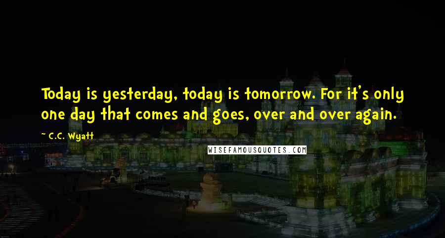 C.C. Wyatt Quotes: Today is yesterday, today is tomorrow. For it's only one day that comes and goes, over and over again.