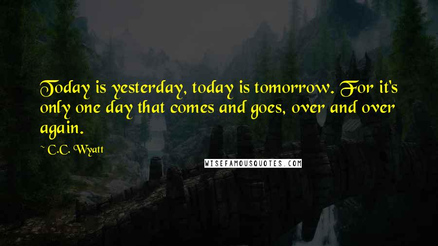 C.C. Wyatt Quotes: Today is yesterday, today is tomorrow. For it's only one day that comes and goes, over and over again.