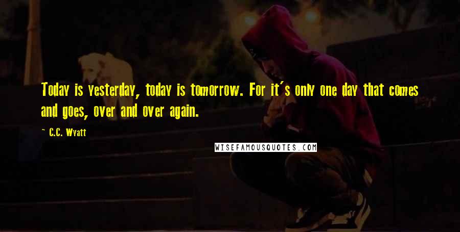 C.C. Wyatt Quotes: Today is yesterday, today is tomorrow. For it's only one day that comes and goes, over and over again.