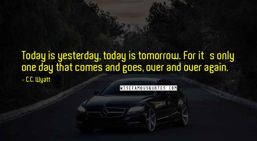 C.C. Wyatt Quotes: Today is yesterday, today is tomorrow. For it's only one day that comes and goes, over and over again.