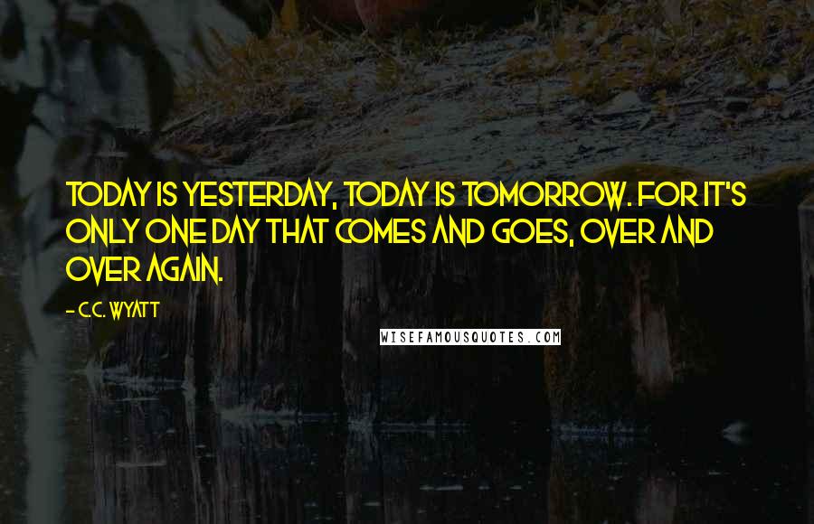 C.C. Wyatt Quotes: Today is yesterday, today is tomorrow. For it's only one day that comes and goes, over and over again.