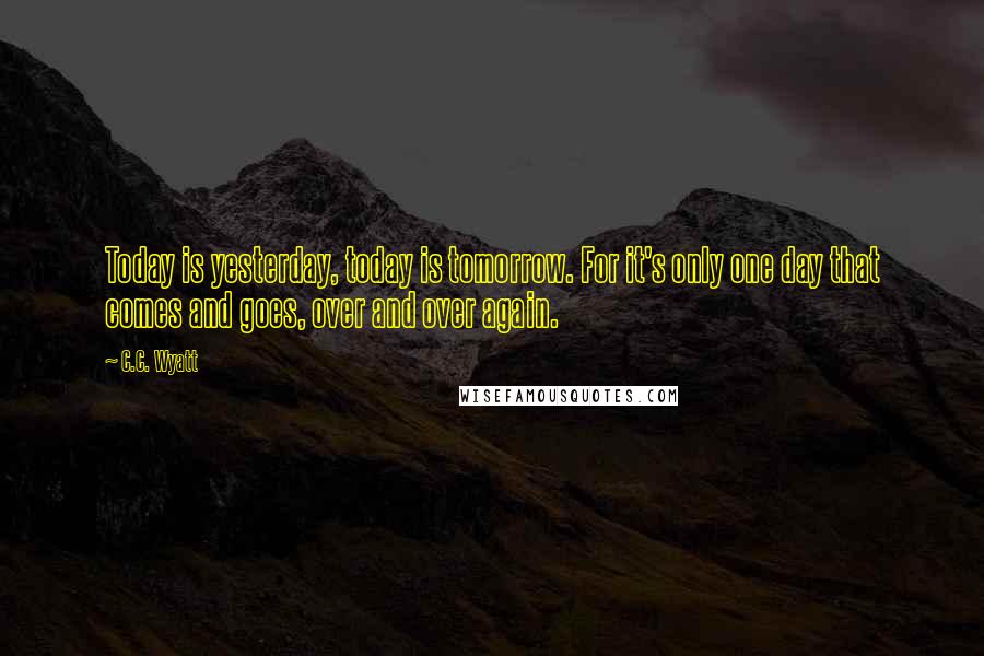 C.C. Wyatt Quotes: Today is yesterday, today is tomorrow. For it's only one day that comes and goes, over and over again.