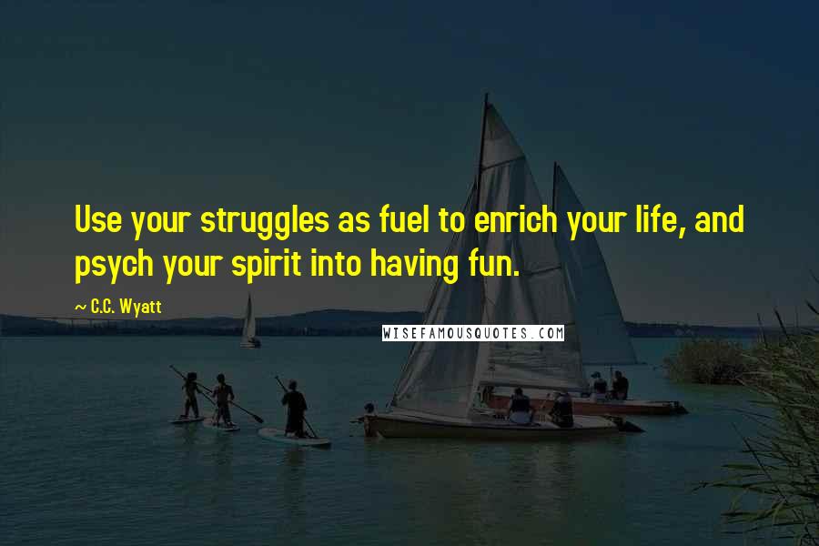 C.C. Wyatt Quotes: Use your struggles as fuel to enrich your life, and psych your spirit into having fun.