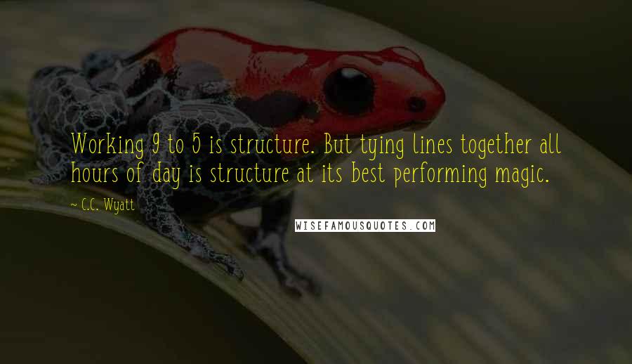 C.C. Wyatt Quotes: Working 9 to 5 is structure. But tying lines together all hours of day is structure at its best performing magic.