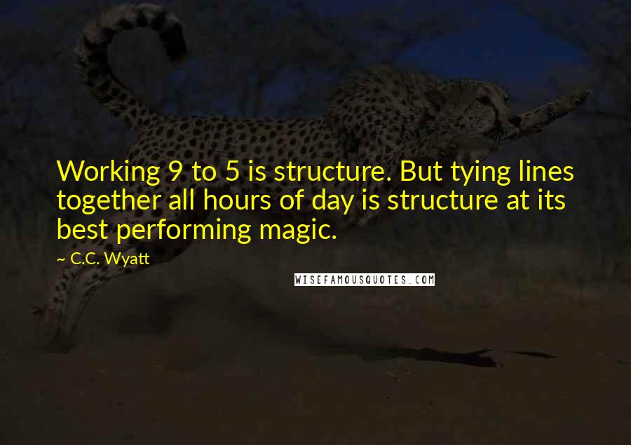 C.C. Wyatt Quotes: Working 9 to 5 is structure. But tying lines together all hours of day is structure at its best performing magic.