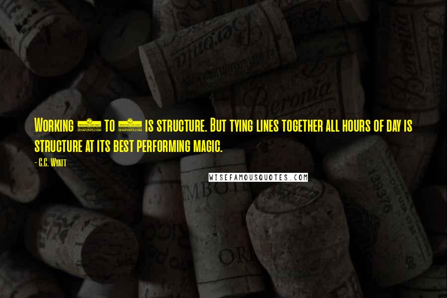 C.C. Wyatt Quotes: Working 9 to 5 is structure. But tying lines together all hours of day is structure at its best performing magic.