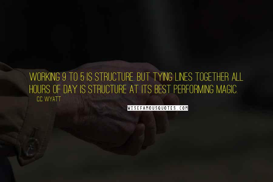 C.C. Wyatt Quotes: Working 9 to 5 is structure. But tying lines together all hours of day is structure at its best performing magic.