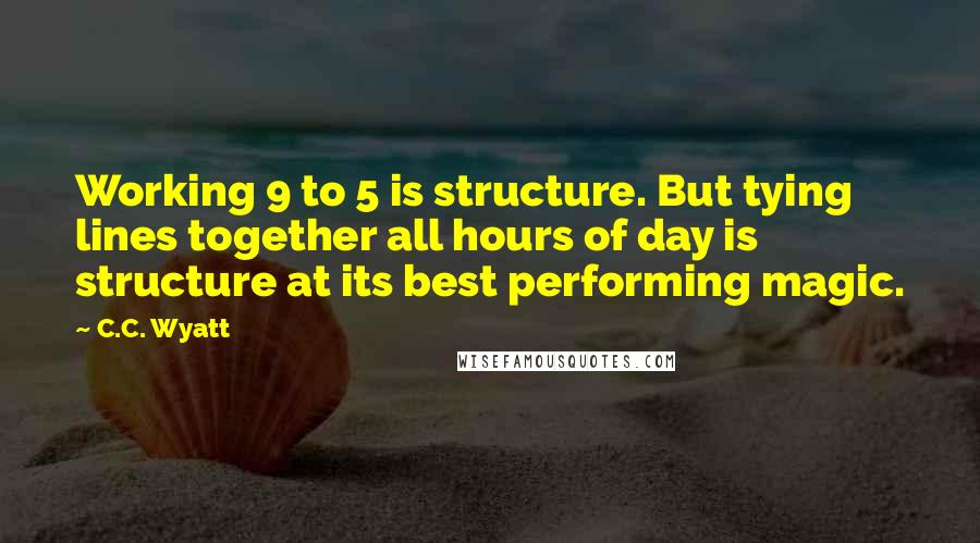 C.C. Wyatt Quotes: Working 9 to 5 is structure. But tying lines together all hours of day is structure at its best performing magic.