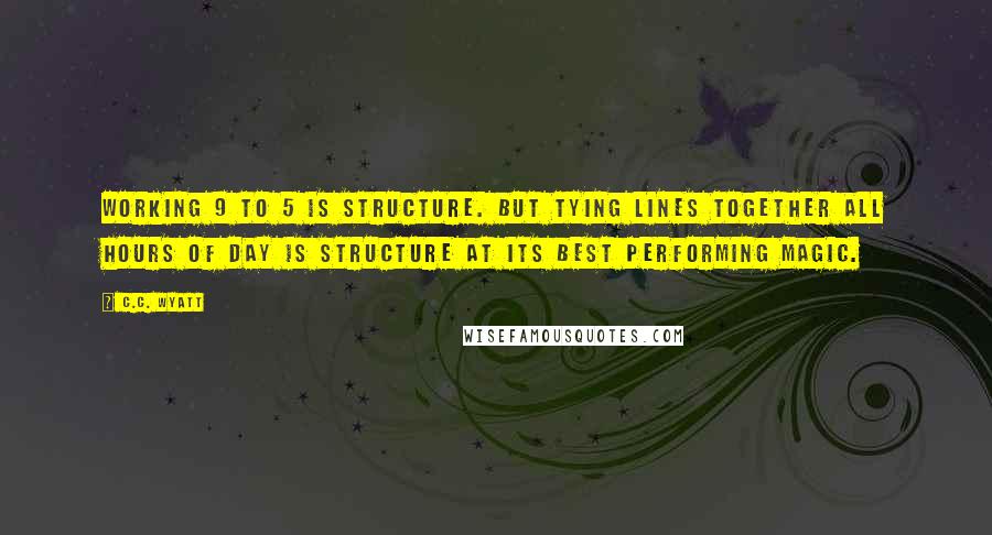 C.C. Wyatt Quotes: Working 9 to 5 is structure. But tying lines together all hours of day is structure at its best performing magic.