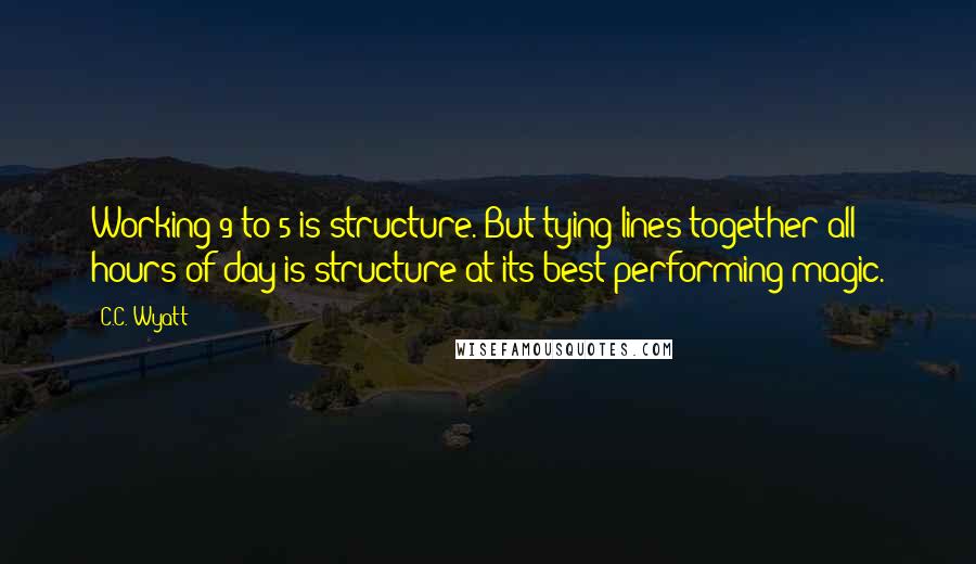 C.C. Wyatt Quotes: Working 9 to 5 is structure. But tying lines together all hours of day is structure at its best performing magic.