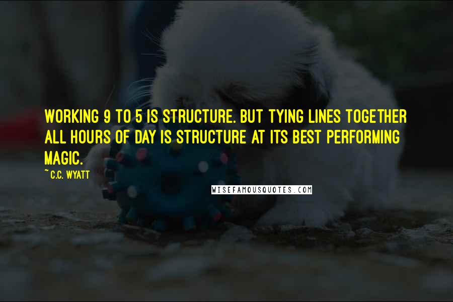 C.C. Wyatt Quotes: Working 9 to 5 is structure. But tying lines together all hours of day is structure at its best performing magic.