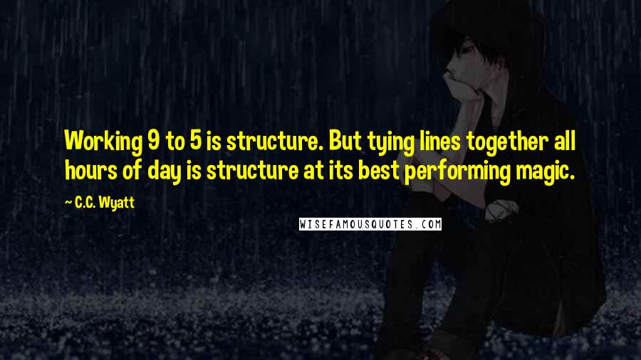 C.C. Wyatt Quotes: Working 9 to 5 is structure. But tying lines together all hours of day is structure at its best performing magic.