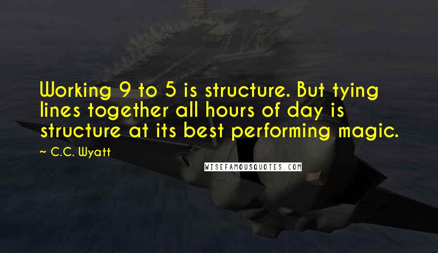 C.C. Wyatt Quotes: Working 9 to 5 is structure. But tying lines together all hours of day is structure at its best performing magic.