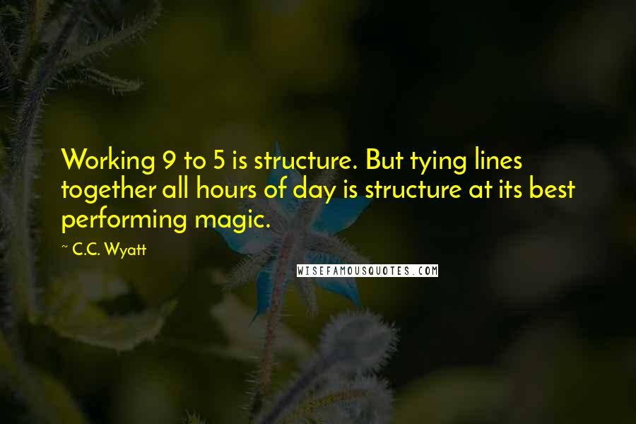 C.C. Wyatt Quotes: Working 9 to 5 is structure. But tying lines together all hours of day is structure at its best performing magic.