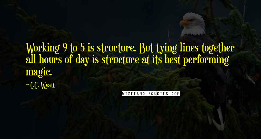 C.C. Wyatt Quotes: Working 9 to 5 is structure. But tying lines together all hours of day is structure at its best performing magic.