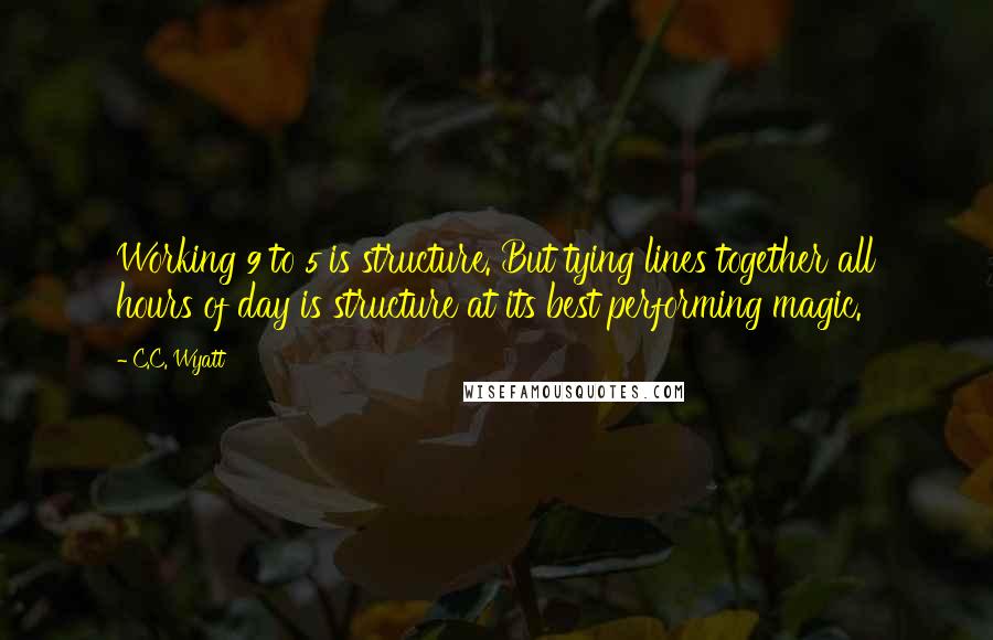 C.C. Wyatt Quotes: Working 9 to 5 is structure. But tying lines together all hours of day is structure at its best performing magic.