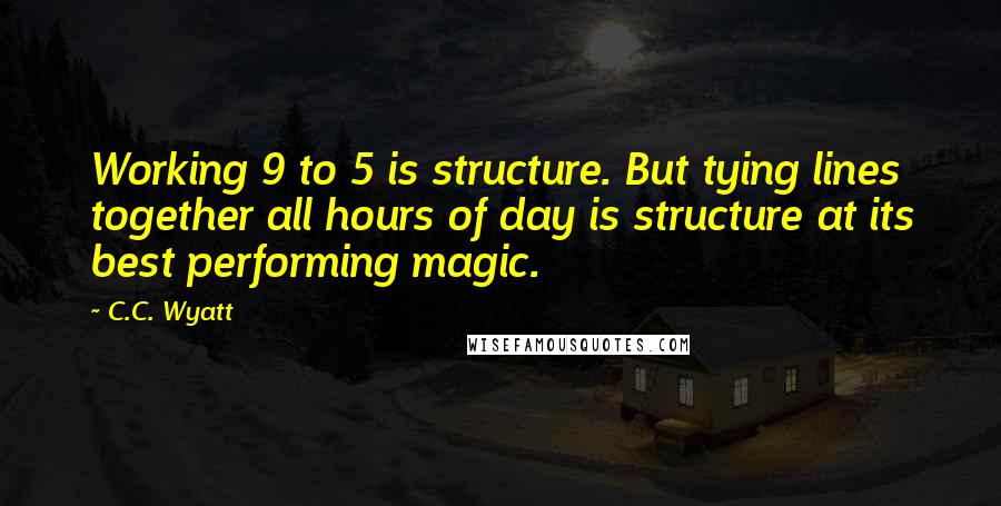 C.C. Wyatt Quotes: Working 9 to 5 is structure. But tying lines together all hours of day is structure at its best performing magic.