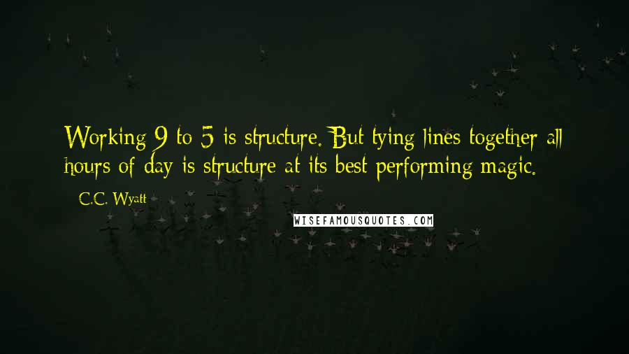 C.C. Wyatt Quotes: Working 9 to 5 is structure. But tying lines together all hours of day is structure at its best performing magic.