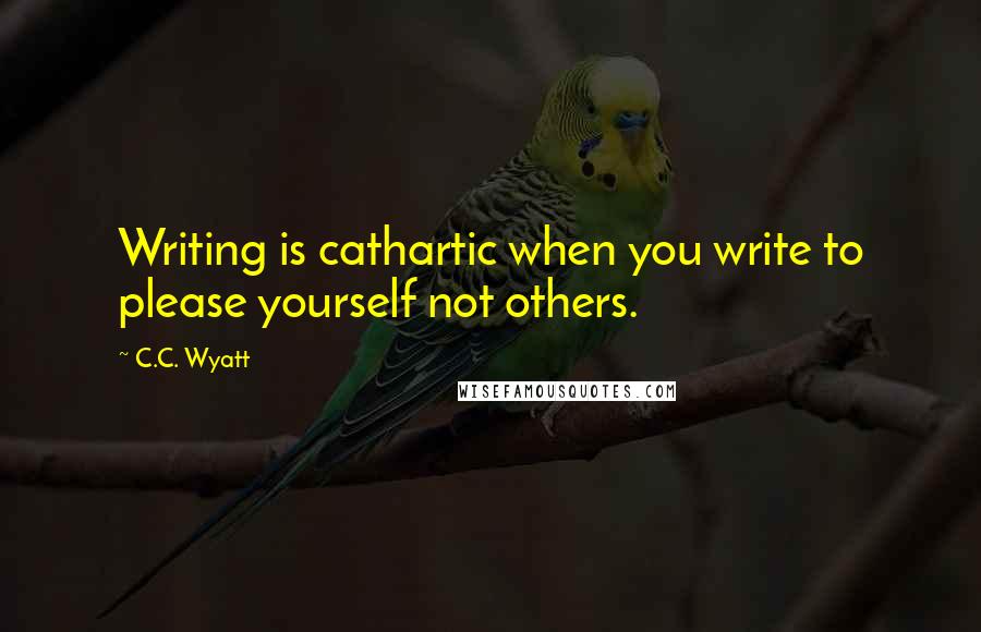 C.C. Wyatt Quotes: Writing is cathartic when you write to please yourself not others.