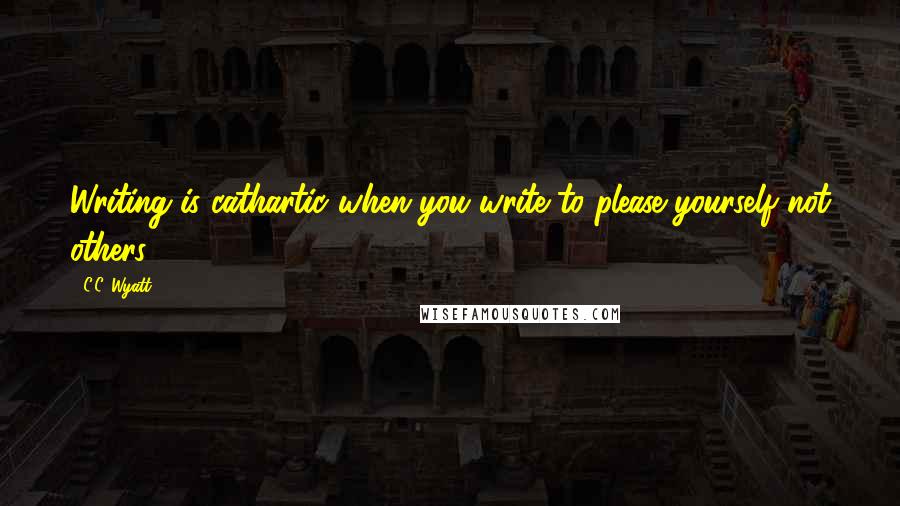 C.C. Wyatt Quotes: Writing is cathartic when you write to please yourself not others.