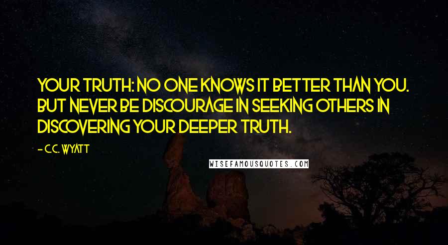 C.C. Wyatt Quotes: Your truth: No one knows it better than you. But never be discourage in seeking others in discovering your deeper truth.
