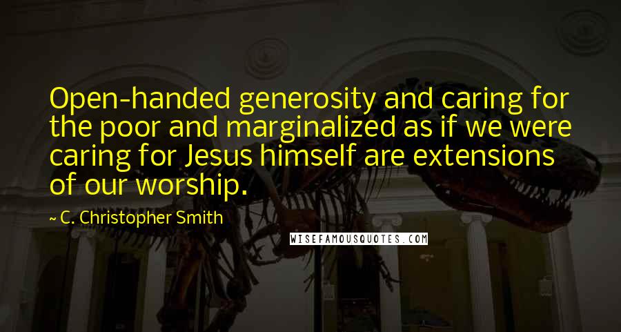 C. Christopher Smith Quotes: Open-handed generosity and caring for the poor and marginalized as if we were caring for Jesus himself are extensions of our worship.