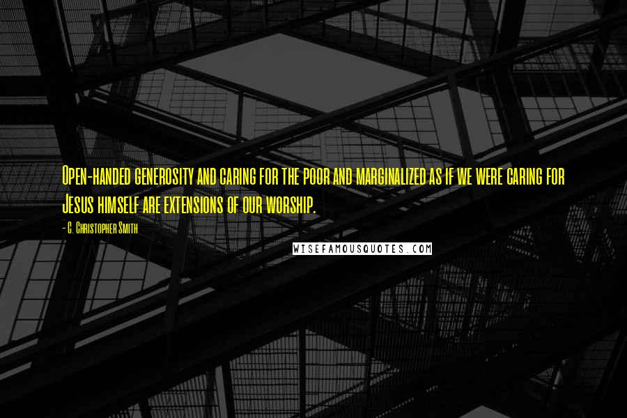 C. Christopher Smith Quotes: Open-handed generosity and caring for the poor and marginalized as if we were caring for Jesus himself are extensions of our worship.