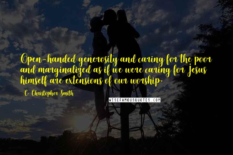 C. Christopher Smith Quotes: Open-handed generosity and caring for the poor and marginalized as if we were caring for Jesus himself are extensions of our worship.