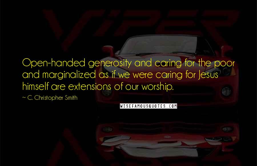 C. Christopher Smith Quotes: Open-handed generosity and caring for the poor and marginalized as if we were caring for Jesus himself are extensions of our worship.