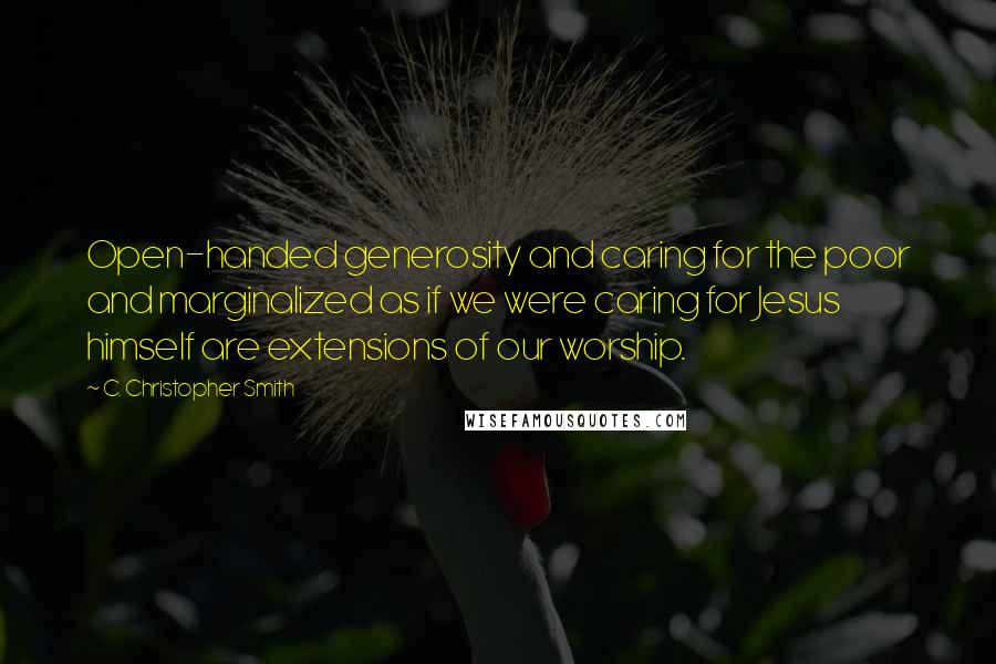 C. Christopher Smith Quotes: Open-handed generosity and caring for the poor and marginalized as if we were caring for Jesus himself are extensions of our worship.