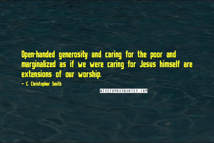 C. Christopher Smith Quotes: Open-handed generosity and caring for the poor and marginalized as if we were caring for Jesus himself are extensions of our worship.