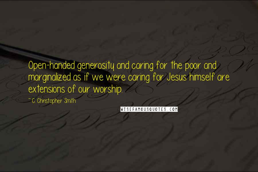 C. Christopher Smith Quotes: Open-handed generosity and caring for the poor and marginalized as if we were caring for Jesus himself are extensions of our worship.