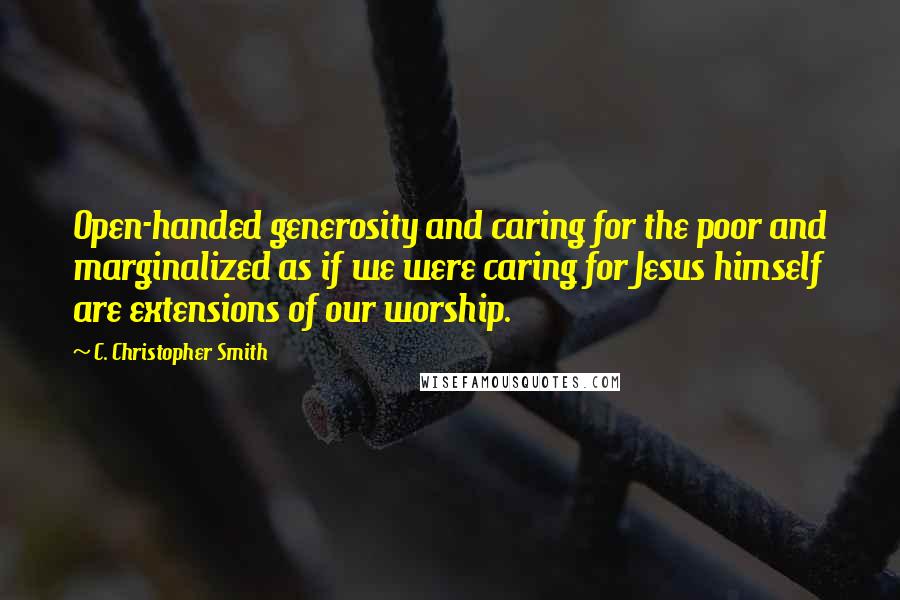 C. Christopher Smith Quotes: Open-handed generosity and caring for the poor and marginalized as if we were caring for Jesus himself are extensions of our worship.