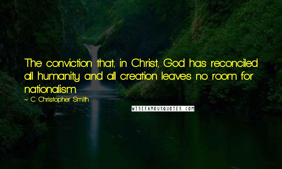 C. Christopher Smith Quotes: The conviction that, in Christ, God has reconciled all humanity and all creation leaves no room for nationalism.