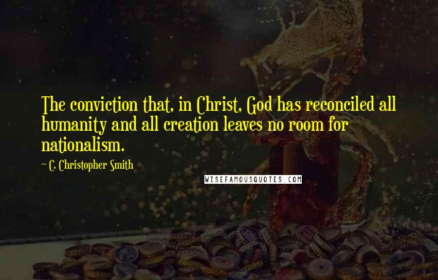 C. Christopher Smith Quotes: The conviction that, in Christ, God has reconciled all humanity and all creation leaves no room for nationalism.