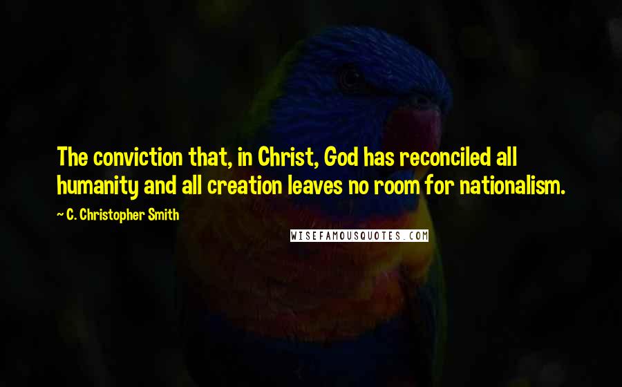 C. Christopher Smith Quotes: The conviction that, in Christ, God has reconciled all humanity and all creation leaves no room for nationalism.