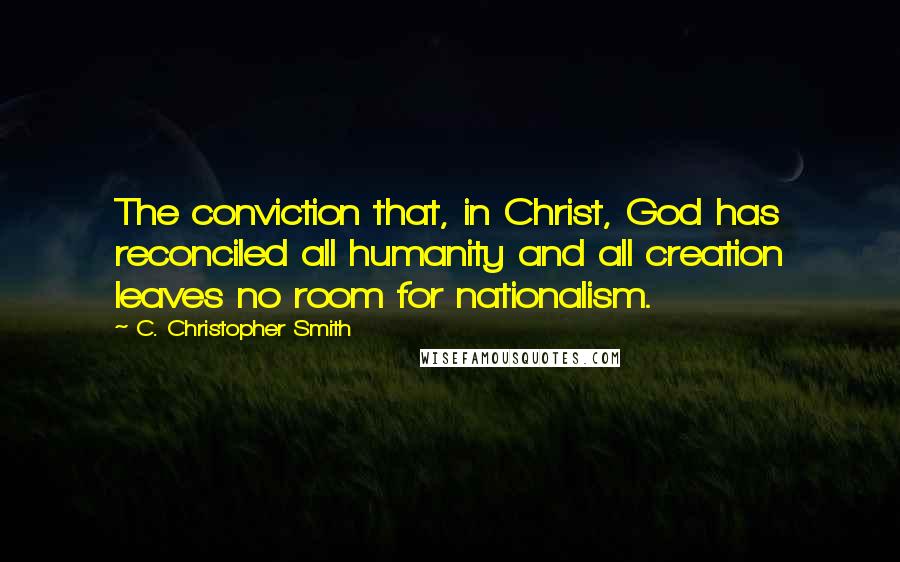 C. Christopher Smith Quotes: The conviction that, in Christ, God has reconciled all humanity and all creation leaves no room for nationalism.